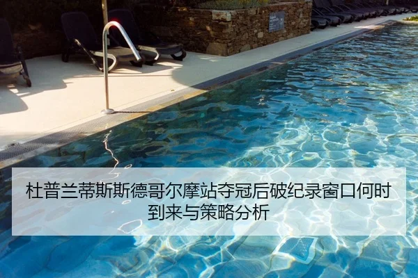 杜普兰蒂斯斯德哥尔摩站夺冠后破纪录窗口何时到来与策略分析（hth）
