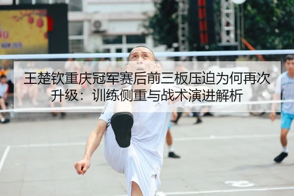 王楚钦重庆冠军赛后前三板压迫为何再次升级：训练侧重与战术演进解析（hth）