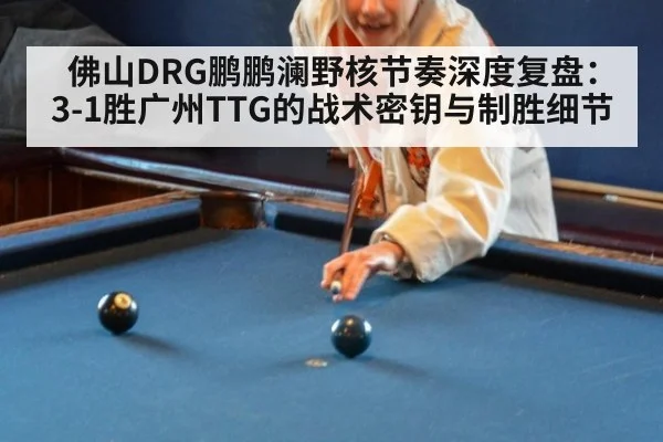 佛山DRG鹏鹏澜野核节奏深度复盘：3-1胜广州TTG的战术密钥与制胜细节（hth）