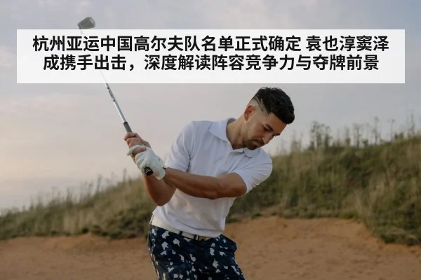 杭州亚运中国高尔夫队名单正式确定 袁也淳窦泽成携手出击，深度解读阵容竞争力与夺牌前景（hth）