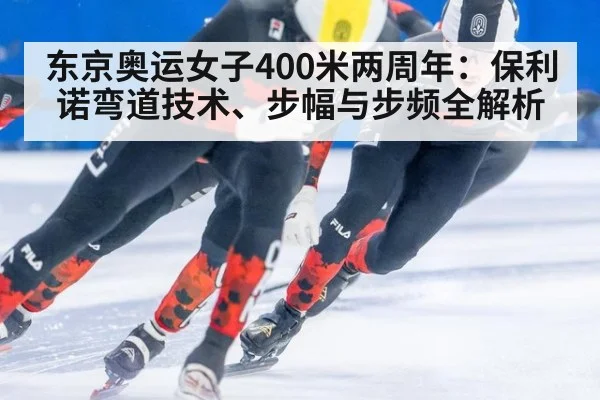 东京奥运女子400米两周年：保利诺弯道技术、步幅与步频全解析（hth）