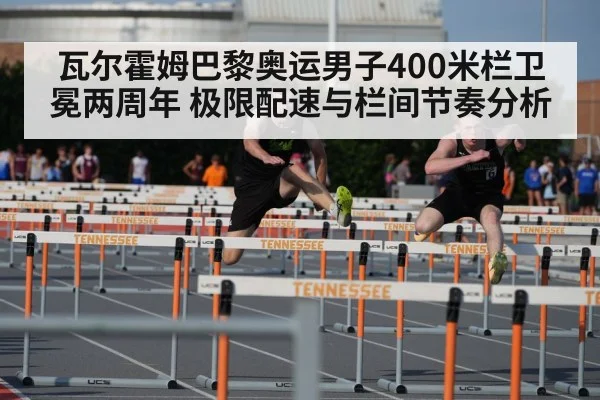瓦尔霍姆巴黎奥运男子400米栏卫冕两周年 极限配速与栏间节奏分析（hth）