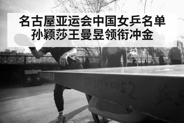 名古屋亚运会中国女乒名单 孙颖莎王曼昱领衔冲金（hth）