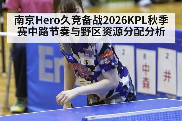 南京Hero久竞备战2026KPL秋季赛中路节奏与野区资源分配分析（hth）