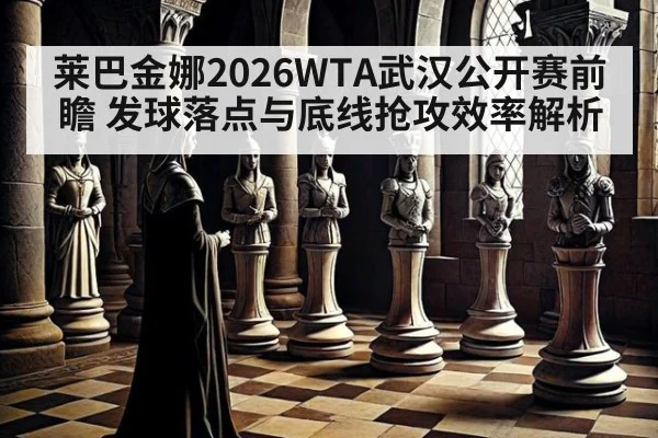 莱巴金娜2026WTA武汉公开赛前瞻 发球落点与底线抢攻效率解析（hth）