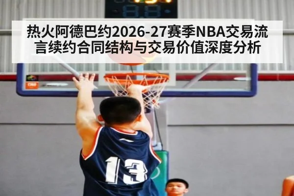 热火阿德巴约2026-27赛季NBA交易流言续约合同结构与交易价值深度分析